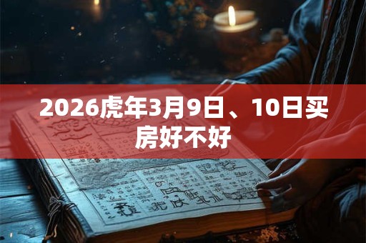 2026虎年3月9日、10日买房好不好