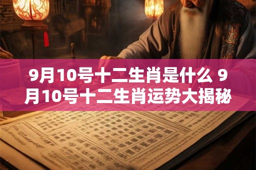 9月10号十二生肖是什么 9月10号十二生肖运势大揭秘
