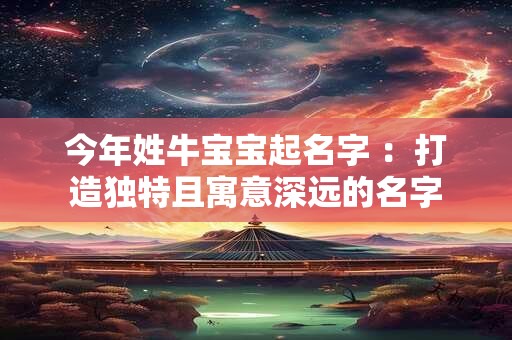 今年姓牛宝宝起名字 ：打造独特且寓意深远的名字