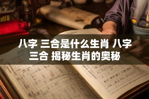 八字 三合是什么生肖 八字三合 揭秘生肖的奥秘