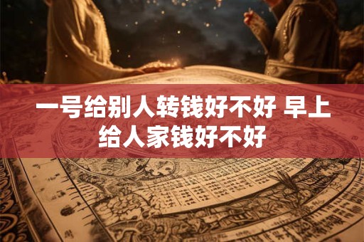 一号给别人转钱好不好 早上给人家钱好不好