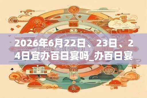 2026年6月22日、23日、24日宜办百日宴吗_办百日宴好不好