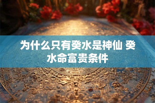 为什么只有癸水是神仙 癸水命富贵条件