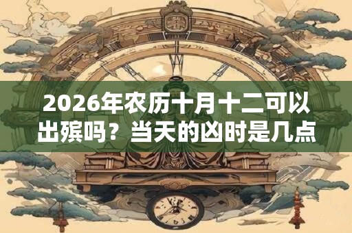 2026年农历十月十二可以出殡吗？当天的凶时是几点？