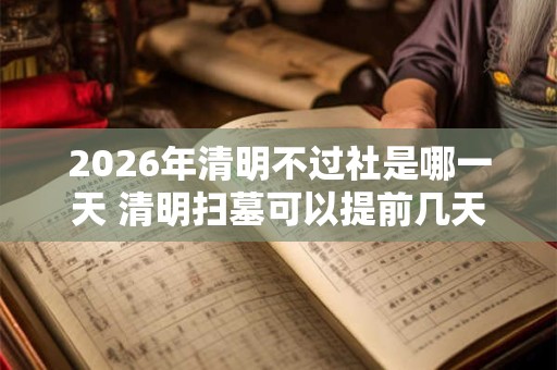 2026年清明不过社是哪一天 清明扫墓可以提前几天