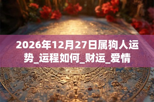 2026年12月27日属狗人运势_运程如何_财运_爱情