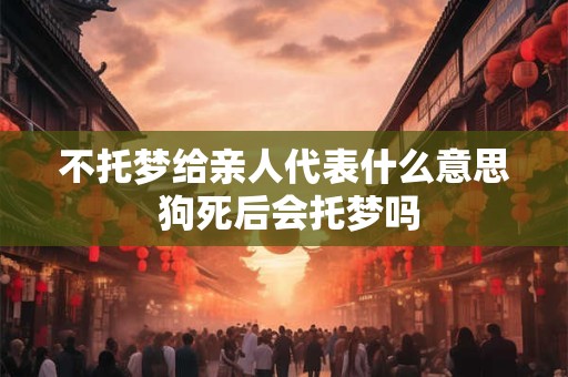 不托梦给亲人代表什么意思 狗死后会托梦吗