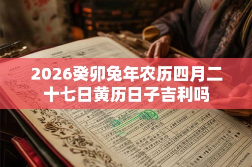 2026癸卯兔年农历四月二十七日黄历日子吉利吗