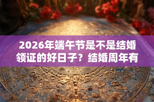 2026年端午节是不是结婚领证的好日子?结婚周年有什么别称? 2026年端午节是不是结婚领证的好日子?结婚周年有什么别称?
