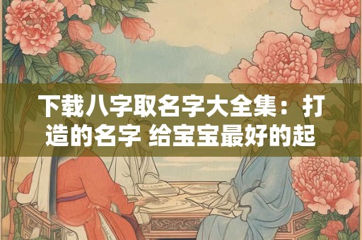 下载八字取名字大全集：打造的名字 给宝宝最好的起名利器！