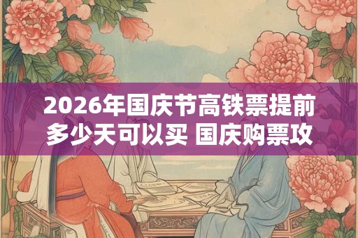 2026年国庆节高铁票提前多少天可以买 国庆购票攻略