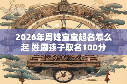 2026年周姓宝宝起名怎么起 姓周孩子取名100分