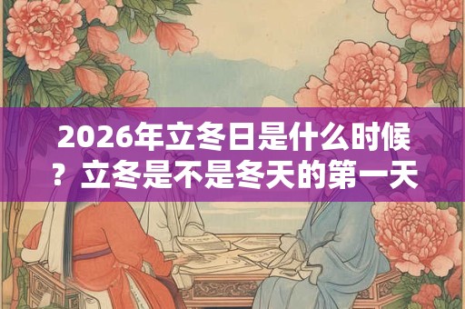 2026年立冬日是什么时候？立冬是不是冬天的第一天？