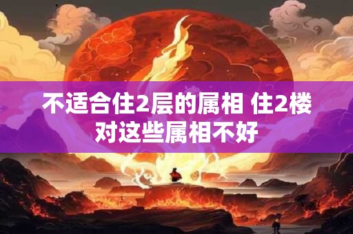 不适合住2层的属相 住2楼对这些属相不好
