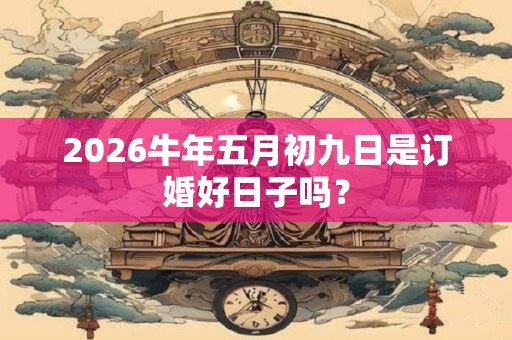 2026牛年五月初九日是订婚好日子吗？