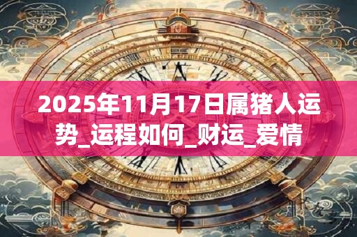 2025年11月17日属猪人运势_运程如何_财运_爱情