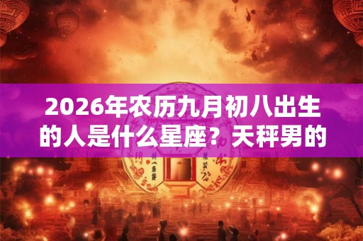 2026年农历九月初八出生的人是什么星座？天秤男的爱情