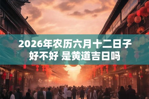 2026年农历六月十二日子好不好 是黄道吉日吗