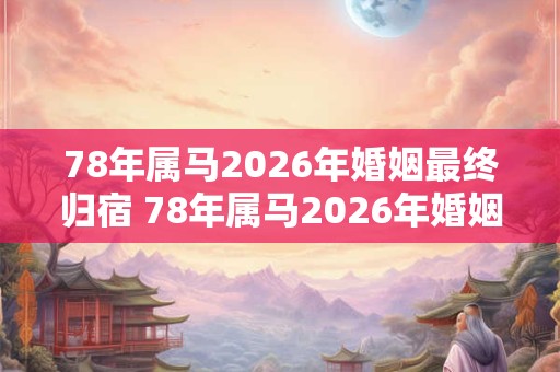 78年属马2026年婚姻最终归宿 78年属马2026年婚姻运势