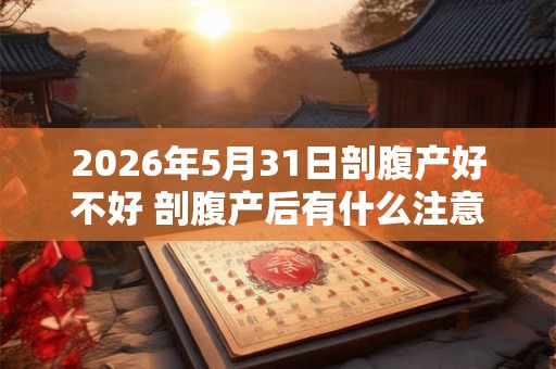 2026年5月31日剖腹产好不好 剖腹产后有什么注意事项