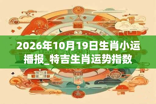 2026年10月19日生肖小运播报_特吉生肖运势指数