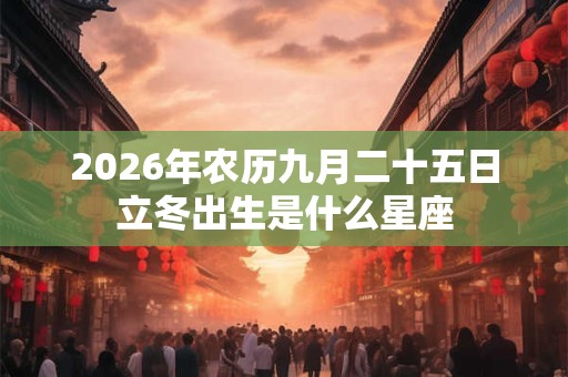 2026年农历九月二十五日立冬出生是什么星座