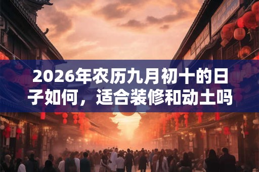 2026年农历九月初十的日子如何，适合装修和动土吗？