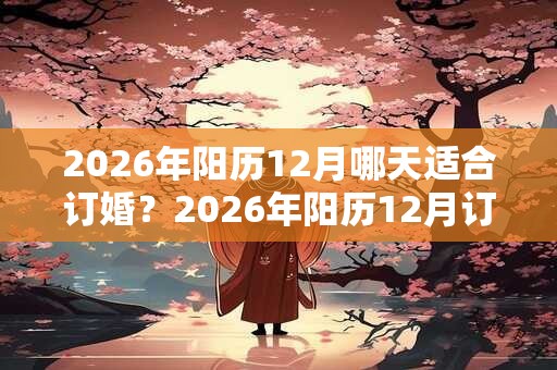 2026年阳历12月哪天适合订婚？2026年阳历12月订婚黄道吉日