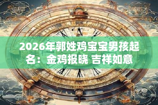 2026年郭姓鸡宝宝男孩起名：金鸡报晓 吉祥如意