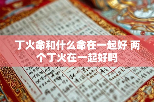 丁火命和什么命在一起好 两个丁火在一起好吗