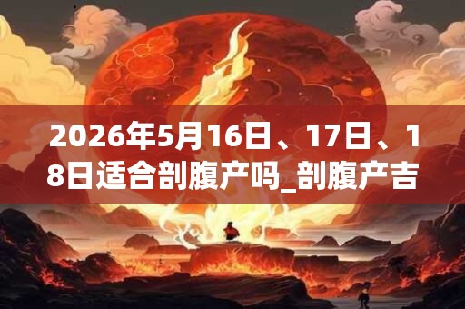 2026年5月16日、17日、18日适合剖腹产吗_剖腹产吉利吗
