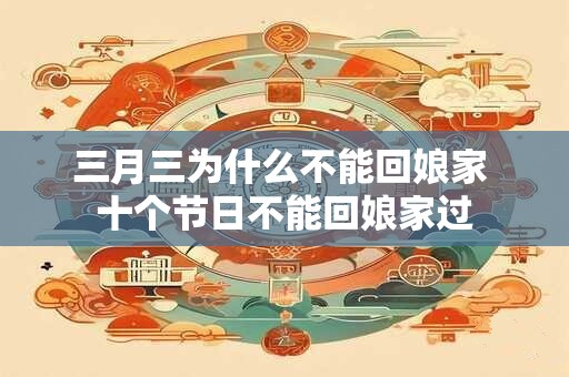 三月三为什么不能回娘家 十个节日不能回娘家过