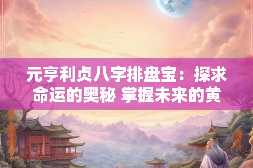 元亨利贞八字排盘宝：探求命运的奥秘 掌握未来的黄金密码！