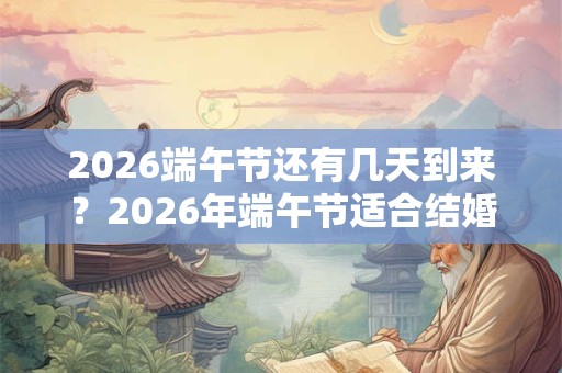 2026端午节还有几天到来？2026年端午节适合结婚吗？