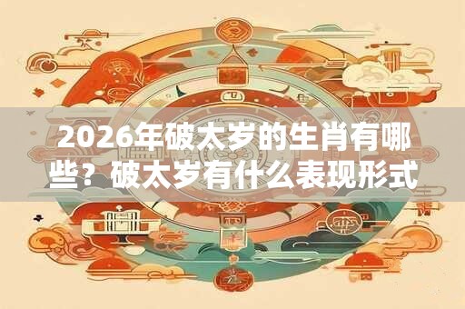 2026年破太岁的生肖有哪些？破太岁有什么表现形式？