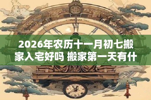 2026年农历十一月初七搬家入宅好吗 搬家第一天有什么讲究