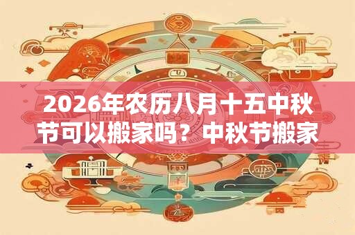 2026年农历八月十五中秋节可以搬家吗？中秋节搬家好吗？
