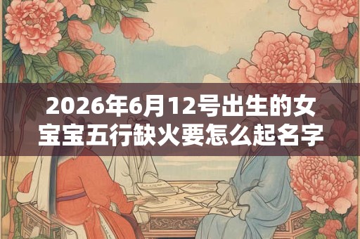 2026年6月12号出生的女宝宝五行缺火要怎么起名字