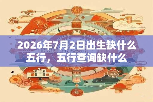 2026年7月2日出生缺什么五行，五行查询缺什么