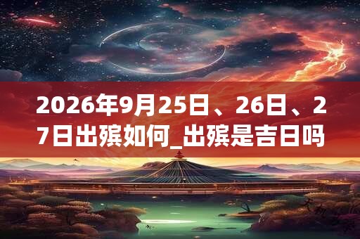 2026年9月25日、26日、27日出殡如何_出殡是吉日吗