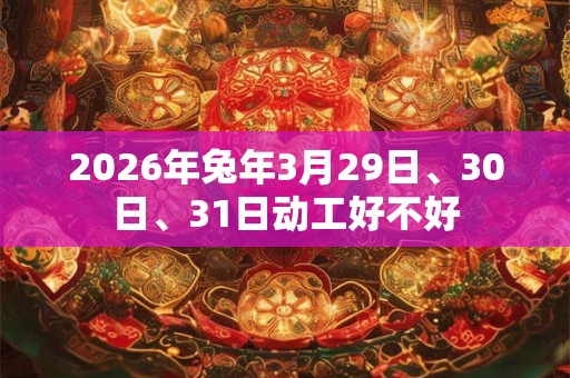 2026年兔年3月29日、30日、31日动工好不好