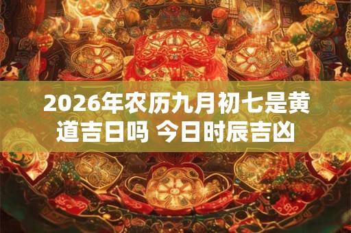 2026年农历九月初七是黄道吉日吗 今日时辰吉凶