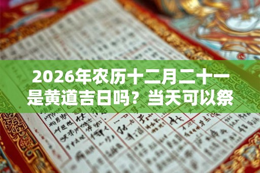 2026年农历十二月二十一是黄道吉日吗？当天可以祭祖吗？