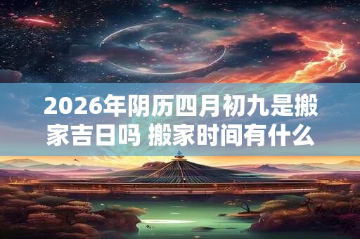2026年阴历四月初九是搬家吉日吗 搬家时间有什么讲究