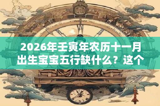 2026年壬寅年农历十一月出生宝宝五行缺什么？这个月出生是什么命？