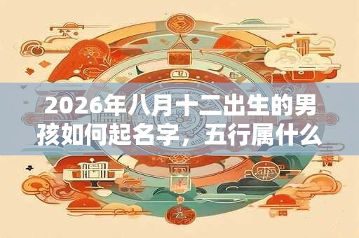 2026年八月十二出生的男孩如何起名字，五行属什么