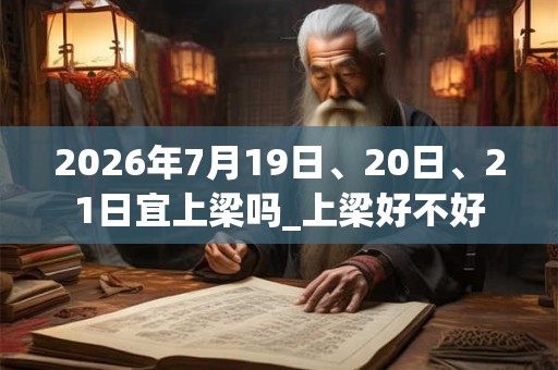 2026年7月19日、20日、21日宜上梁吗_上梁好不好