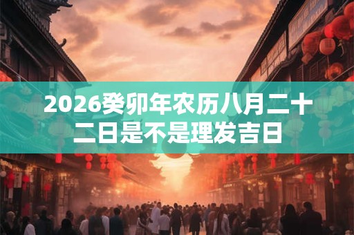 2026癸卯年农历八月二十二日是不是理发吉日 2026癸卯年农历八月二十二日是不是理发吉日