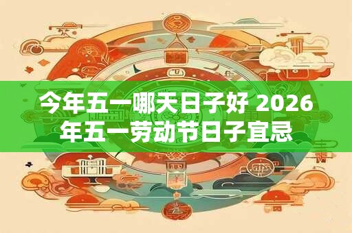 今年五一哪天日子好 2026年五一劳动节日子宜忌