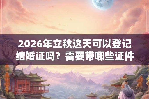 2026年立秋这天可以登记结婚证吗？需要带哪些证件？